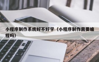 江阴小程序制作系统好不好学（小程序制作需要编程吗）