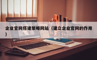 江阴企业官网搭建策略网站（建立企业官网的作用）