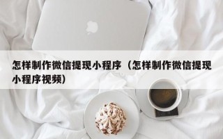 江阴怎样制作微信提现小程序（怎样制作微信提现小程序视频）