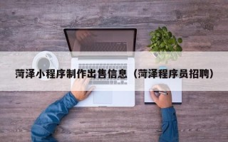 江阴菏泽小程序制作出售信息（菏泽程序员招聘）
