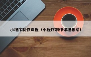 江阴小程序制作课程（小程序制作课程总结）
