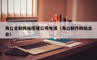 江阴海口定制网站搭建公司电话（海口制作网站企业）