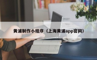 江阴黄浦制作小程序（上海黄浦app官网）