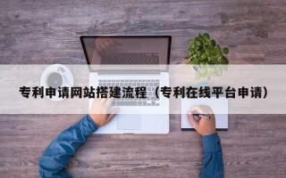 江阴专利申请网站搭建流程（专利在线平台申请）