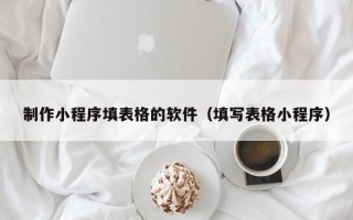 江阴制作小程序填表格的软件（填写表格小程序）
