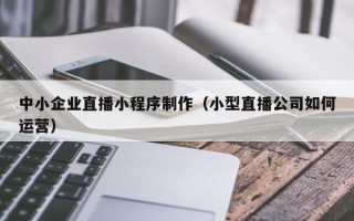 江阴中小企业直播小程序制作（小型直播公司如何运营）