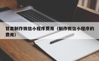 江阴甘肃制作微信小程序费用（制作微信小程序的费用）