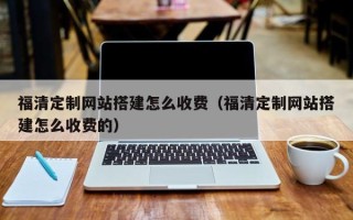 江阴福清定制网站搭建怎么收费（福清定制网站搭建怎么收费的）