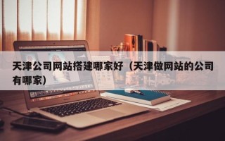 江阴天津公司网站搭建哪家好（天津做网站的公司有哪家）