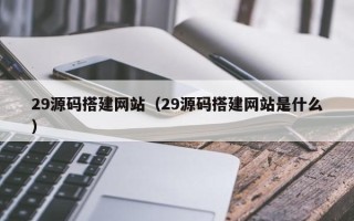 江阴29源码搭建网站（29源码搭建网站是什么）
