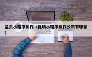 江阴呈贡小程序制作（昆明小程序制作公司有哪些）