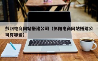 江阴彭阳电商网站搭建公司（彭阳电商网站搭建公司有哪些）