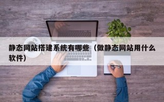 江阴静态网站搭建系统有哪些（做静态网站用什么软件）
