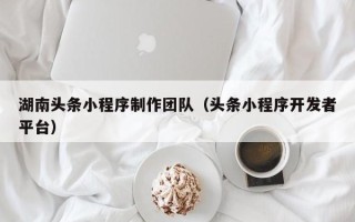 江阴湖南头条小程序制作团队（头条小程序开发者平台）