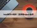 江阴iapp制作小程序（怎样做app小程序）