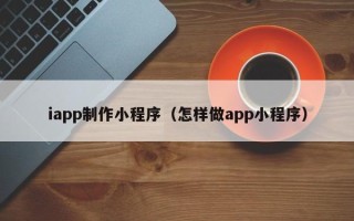 江阴iapp制作小程序（怎样做app小程序）
