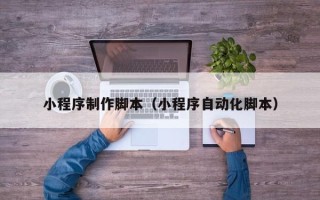 江阴小程序制作脚本（小程序自动化脚本）