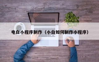 江阴电白小程序制作（小白如何制作小程序）