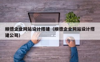 江阴顺德企业网站设计搭建（顺德企业网站设计搭建公司）
