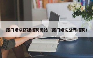 江阴厦门婚庆搭建招聘网站（厦门婚庆公司招聘）