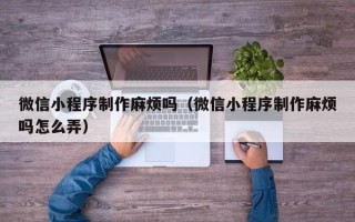 江阴微信小程序制作麻烦吗（微信小程序制作麻烦吗怎么弄）