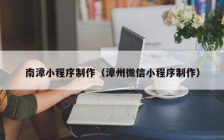 江阴南漳小程序制作（漳州微信小程序制作）