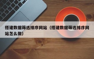 江阴搭建数据筛选排序网站（搭建数据筛选排序网站怎么做）