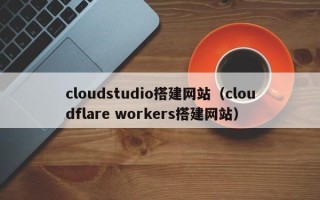 江阴cloudstudio搭建网站（cloudflare workers搭建网站）