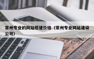 江阴常州专业的网站搭建价格（常州专业网站建设公司）