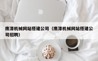 江阴鹰潭机械网站搭建公司（鹰潭机械网站搭建公司招聘）