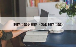 江阴制作门禁小程序（怎么制作门禁）